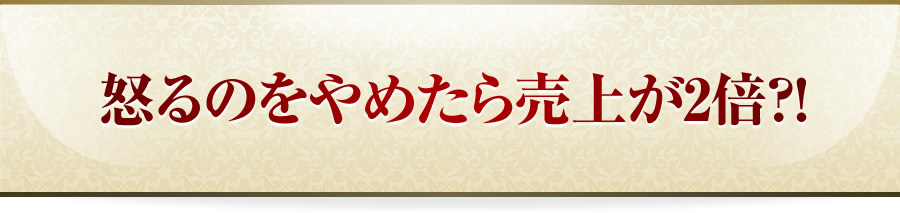 怒るのをやめたら売上が2倍？！